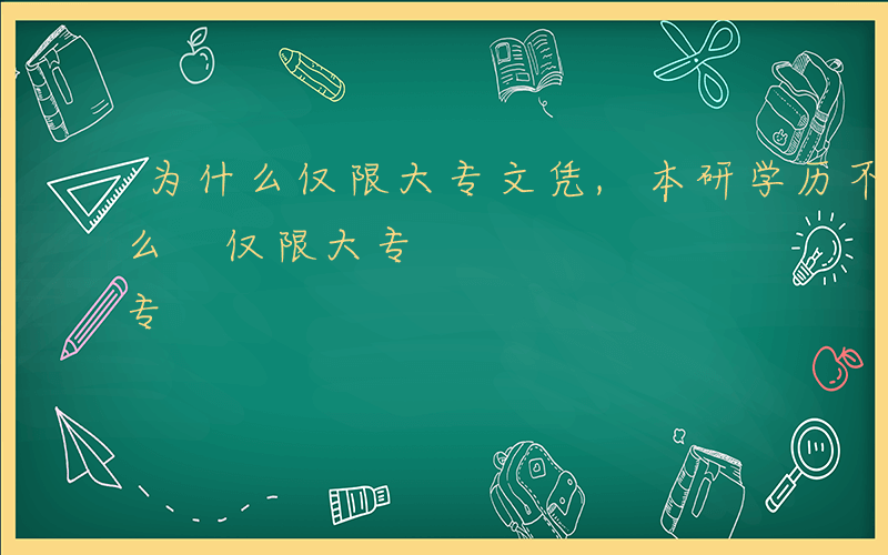 为什么仅限大专文凭,本研学历不香么-为什么 仅限大专